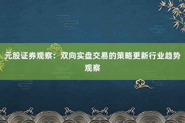 元股证券观察：双向实盘交易的策略更新行业趋势观察