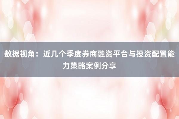 数据视角：近几个季度券商融资平台与投资配置能力策略案例分享