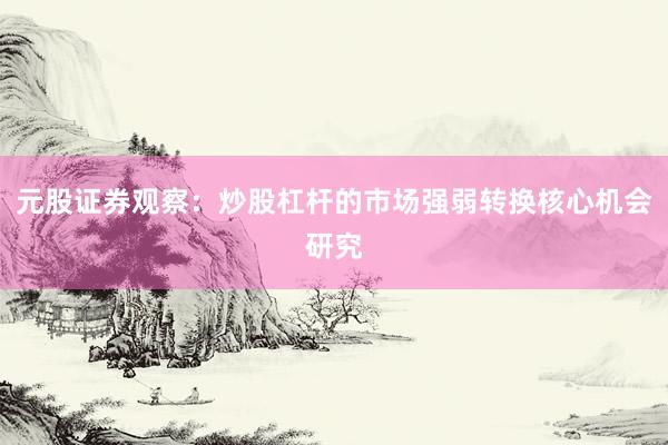 元股证券观察：炒股杠杆的市场强弱转换核心机会研究