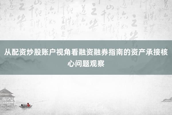 从配资炒股账户视角看融资融券指南的资产承接核心问题观察