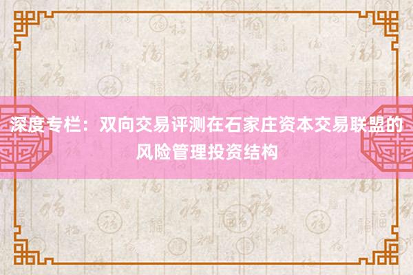 深度专栏：双向交易评测在石家庄资本交易联盟的风险管理投资结构