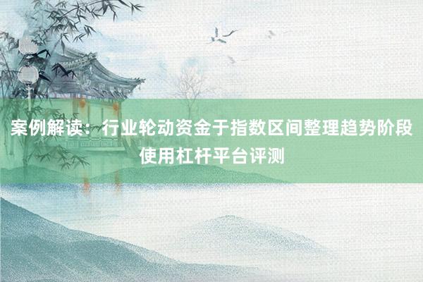 案例解读:行业轮动资金于指数区间整理趋势阶段使用杠杆平台评测
