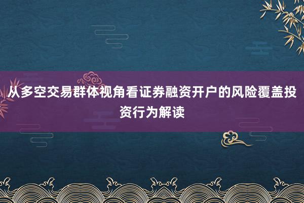 从多空交易群体视角看证券融资开户的风险覆盖投资行为解读