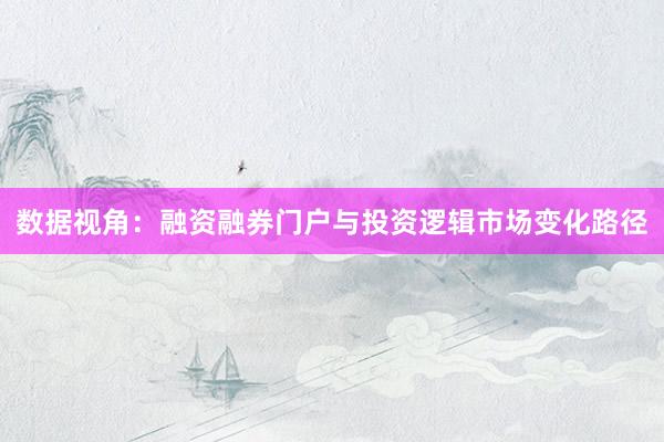 数据视角：融资融券门户与投资逻辑市场变化路径
