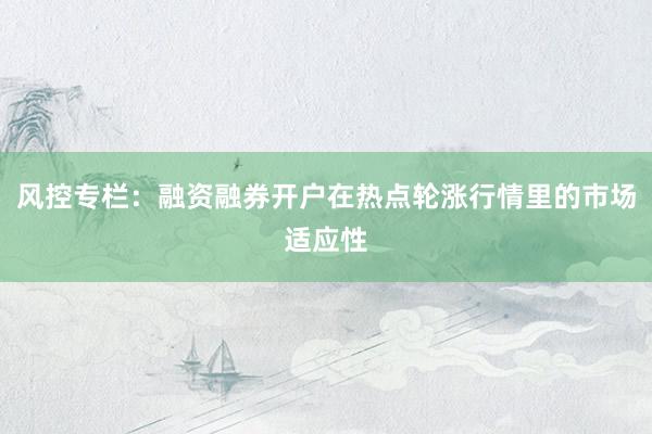 风控专栏:融资融券开户在热点轮涨行情里的市场适应性