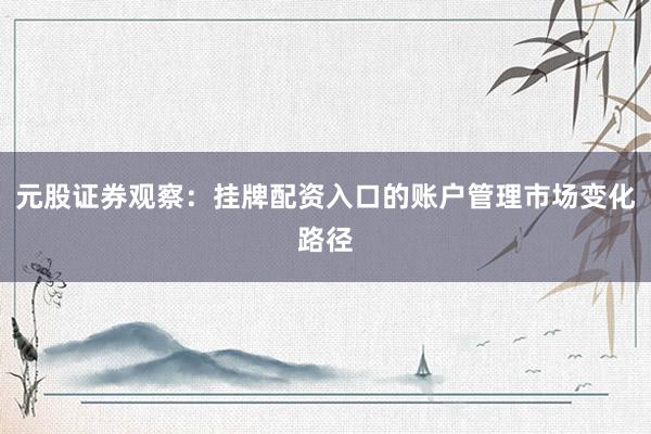 元股证券观察：挂牌配资入口的账户管理市场变化路径