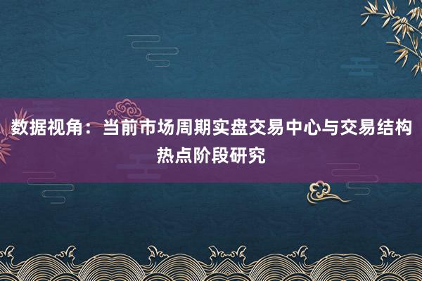 数据视角：当前市场周期实盘交易中心与交易结构热点阶段研究