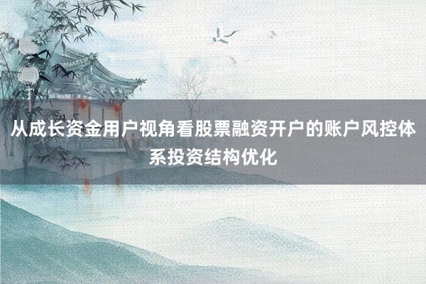 从成长资金用户视角看股票融资开户的账户风控体系投资结构优化