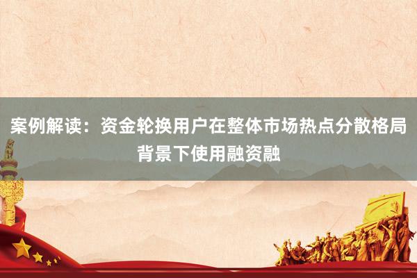 案例解读:资金轮换用户在整体市场热点分散格局背景下使用融资融