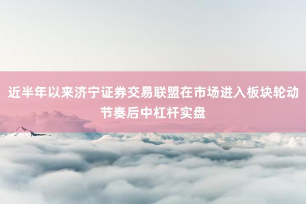 近半年以来济宁证券交易联盟在市场进入板块轮动节奏后中杠杆实盘