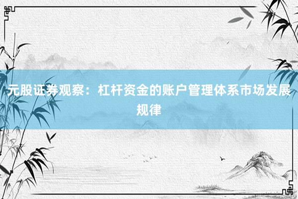 元股证券观察：杠杆资金的账户管理体系市场发展规律