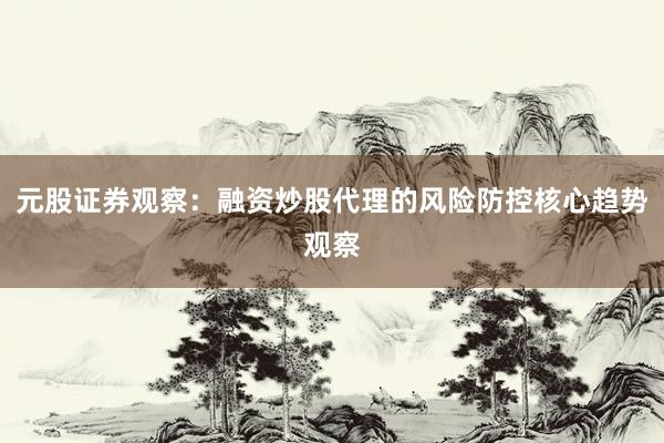 元股证券观察：融资炒股代理的风险防控核心趋势观察