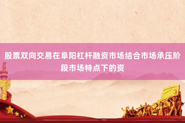 股票双向交易在阜阳杠杆融资市场结合市场承压阶段市场特点下的资