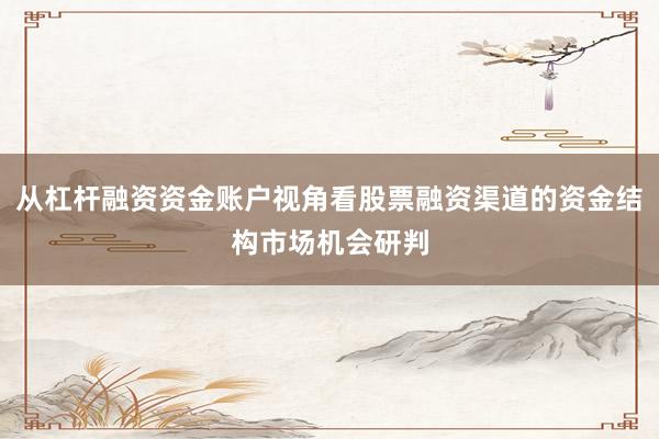 从杠杆融资资金账户视角看股票融资渠道的资金结构市场机会研判