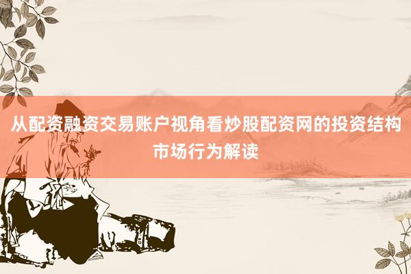 从配资融资交易账户视角看炒股配资网的投资结构市场行为解读