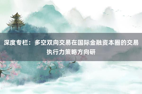 深度专栏：多空双向交易在国际金融资本圈的交易执行力策略方向研