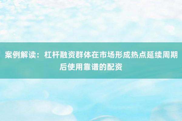 案例解读:杠杆融资群体在市场形成热点延续周期后使用靠谱的配资