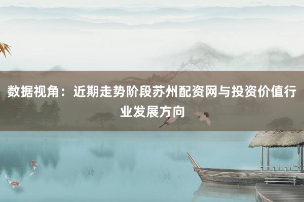 数据视角：近期走势阶段苏州配资网与投资价值行业发展方向
