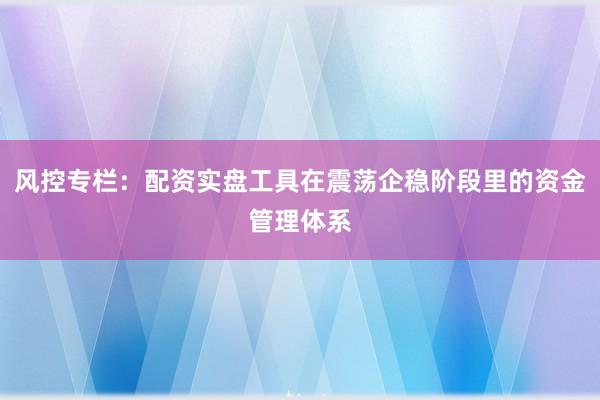 风控专栏：配资实盘工具在震荡企稳阶段里的资金管理体系