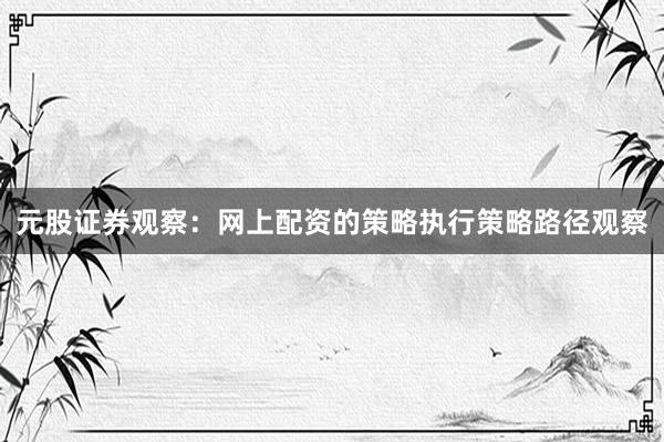 元股证券观察:网上配资的策略执行策略路径观察
