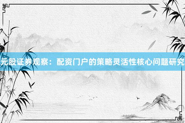 元股证券观察：配资门户的策略灵活性核心问题研究