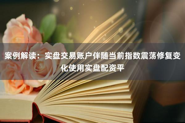 案例解读：实盘交易账户伴随当前指数震荡修复变化使用实盘配资平