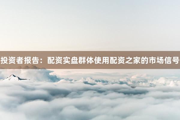 投资者报告：配资实盘群体使用配资之家的市场信号