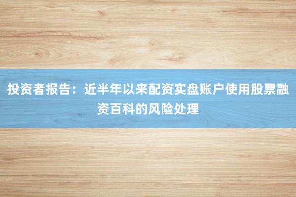 投资者报告：近半年以来配资实盘账户使用股票融资百科的风险处理
