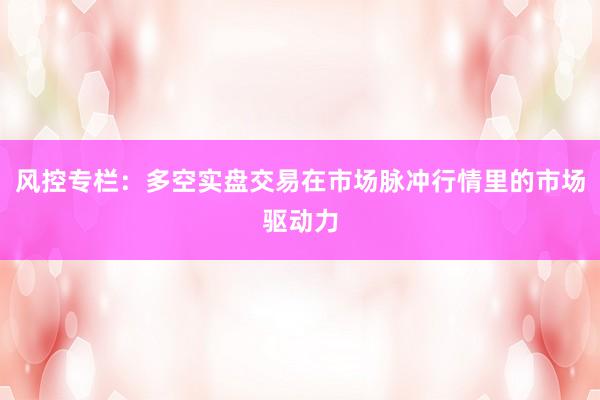 风控专栏:多空实盘交易在市场脉冲行情里的市场驱动力