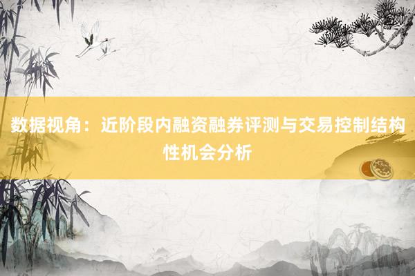 数据视角：近阶段内融资融券评测与交易控制结构性机会分析