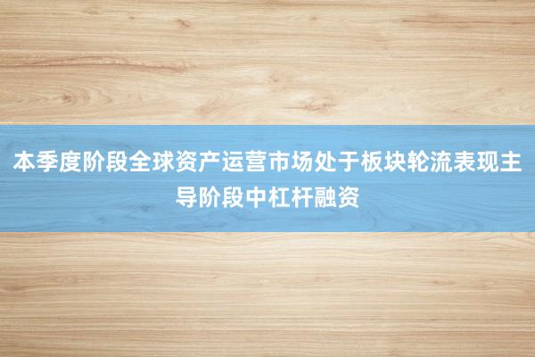 本季度阶段全球资产运营市场处于板块轮流表现主导阶段中杠杆融资