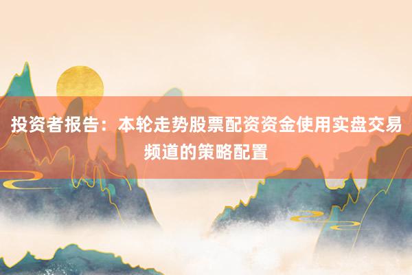 投资者报告:本轮走势股票配资资金使用实盘交易频道的策略配置