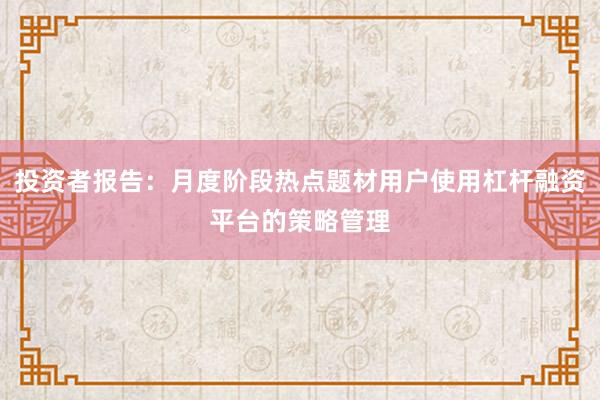 投资者报告:月度阶段热点题材用户使用杠杆融资平台的策略管理