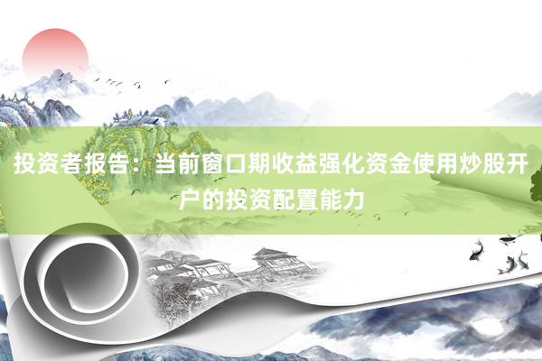 投资者报告：当前窗口期收益强化资金使用炒股开户的投资配置能力