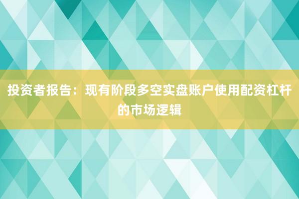 投资者报告：现有阶段多空实盘账户使用配资杠杆的市场逻辑