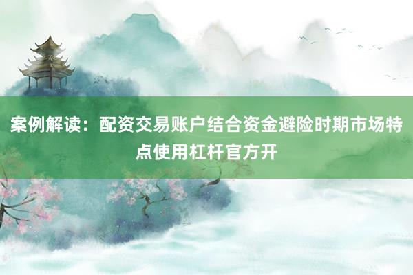 案例解读：配资交易账户结合资金避险时期市场特点使用杠杆官方开