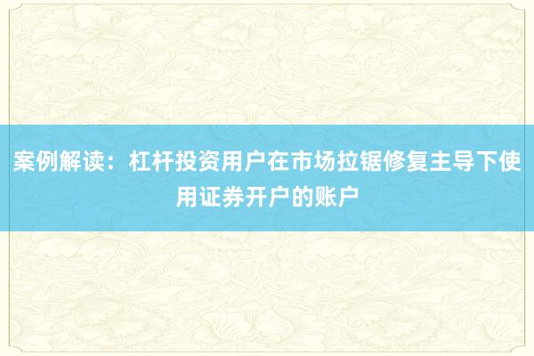 案例解读：杠杆投资用户在市场拉锯修复主导下使用证券开户的账户