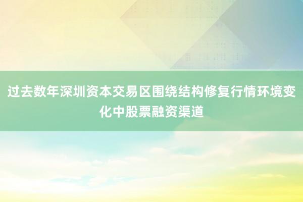 过去数年深圳资本交易区围绕结构修复行情环境变化中股票融资渠道