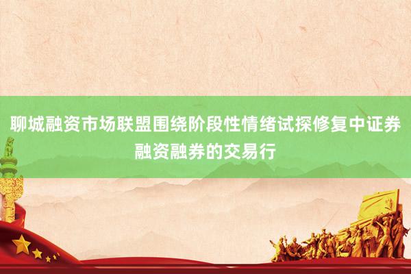 聊城融资市场联盟围绕阶段性情绪试探修复中证券融资融券的交易行