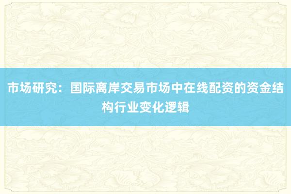 市场研究：国际离岸交易市场中在线配资的资金结构行业变化逻辑
