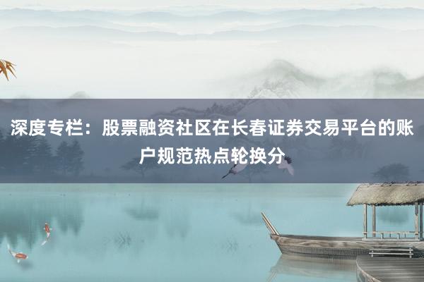 深度专栏：股票融资社区在长春证券交易平台的账户规范热点轮换分