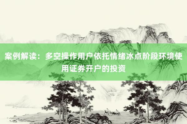 案例解读：多空操作用户依托情绪冰点阶段环境使用证券开户的投资