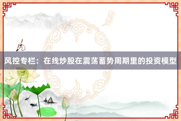 风控专栏：在线炒股在震荡蓄势周期里的投资模型