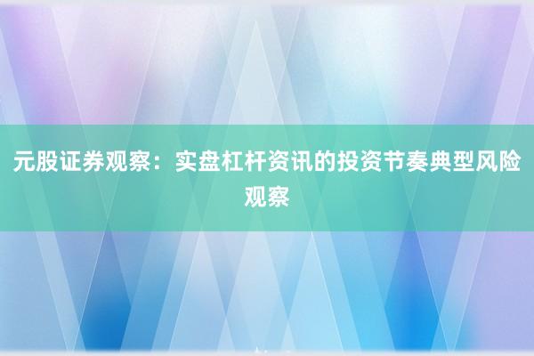 元股证券观察：实盘杠杆资讯的投资节奏典型风险观察