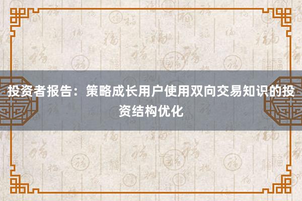 投资者报告：策略成长用户使用双向交易知识的投资结构优化
