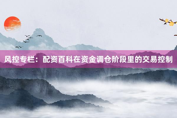 风控专栏：配资百科在资金调仓阶段里的交易控制