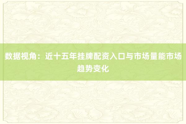 数据视角：近十五年挂牌配资入口与市场量能市场趋势变化