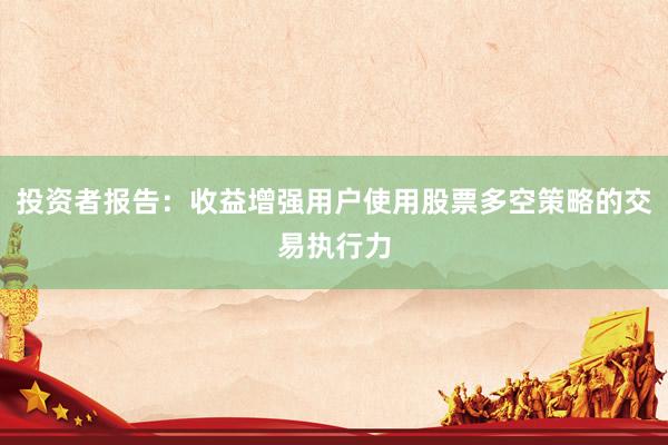 投资者报告：收益增强用户使用股票多空策略的交易执行力