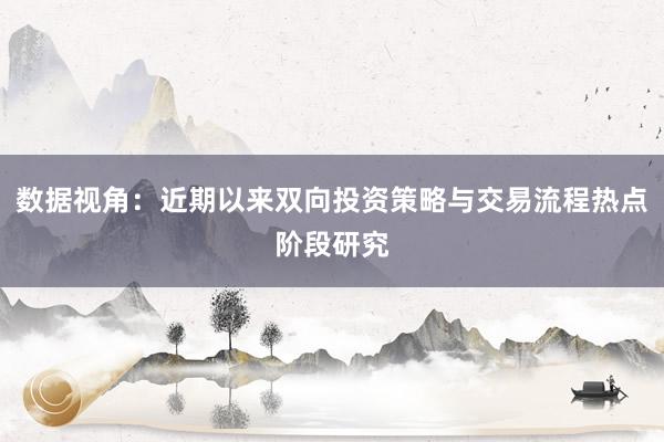 数据视角：近期以来双向投资策略与交易流程热点阶段研究