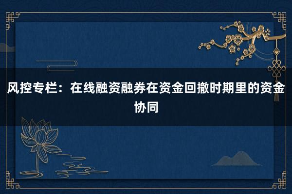 风控专栏：在线融资融券在资金回撤时期里的资金协同